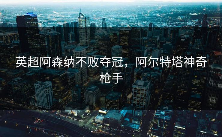 英超阿森纳不败夺冠，阿尔特塔神奇枪手