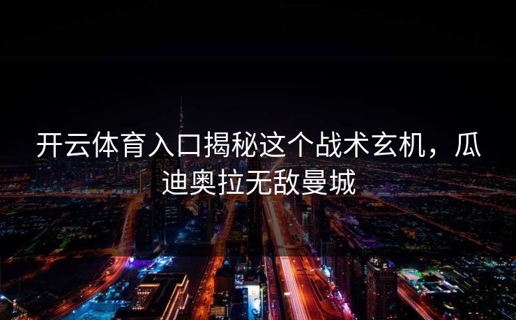 开云体育入口揭秘这个战术玄机，瓜迪奥拉无敌曼城